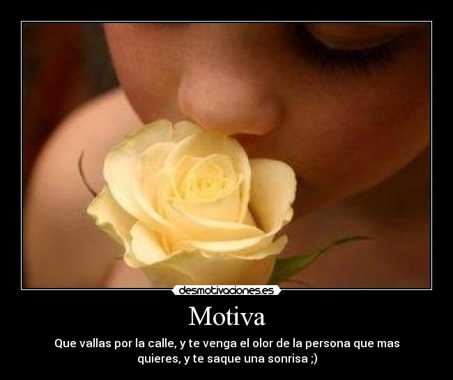 Motiva - Que vallas por la calle, y te venga el olor de la persona que mas
quieres, y te saque una sonrisa ;)