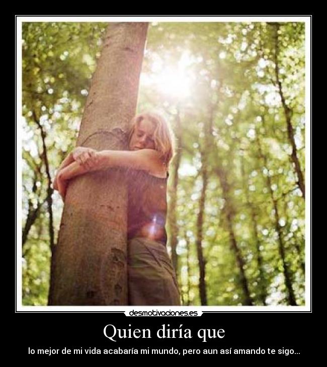 Quien diría que - lo mejor de mi vida acabaría mi mundo, pero aun así amando te sigo...