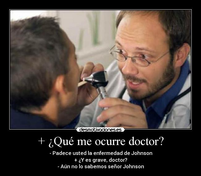 + ¿Qué me ocurre doctor? - - Padece usted la enfermedad de Johnson
+ ¿Y es grave, doctor?
- Aún no lo sabemos señor Johnson