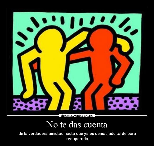 No te das cuenta - de la verdadera amistad hasta que ya es demasiado tarde para recuperarla