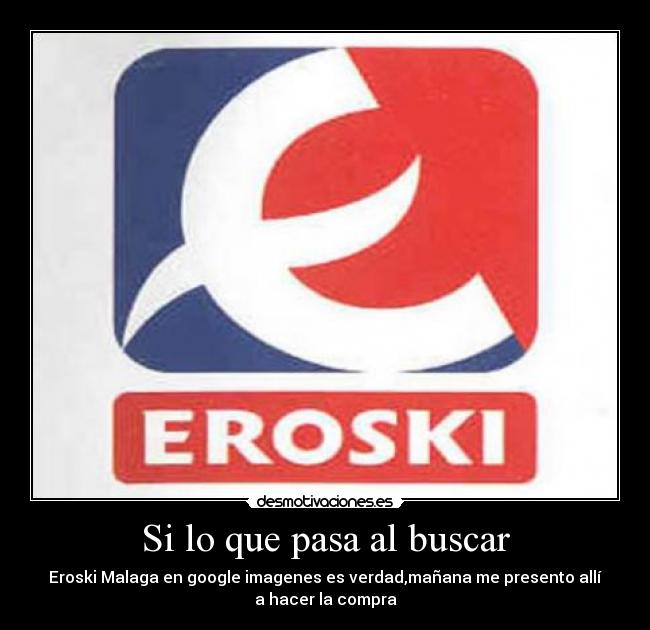 Si lo que pasa al buscar - Eroski Malaga en google imagenes es verdad,mañana me presento allí
a hacer la compra