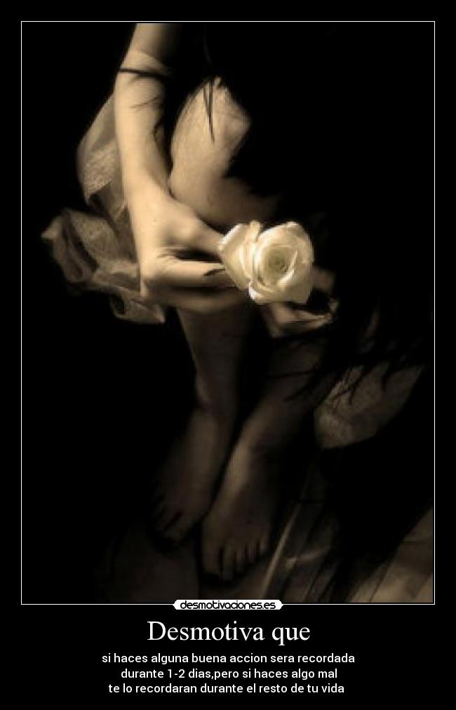 Desmotiva que - si haces alguna buena accion sera recordada
durante 1-2 dias,pero si haces algo mal
te lo recordaran durante el resto de tu vida 