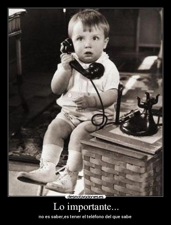 Lo importante... - no es saber,es tener el teléfono del que sabe 