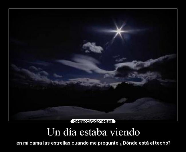 Un día estaba viendo - en mi cama las estrellas cuando me pregunte ¿ Dónde está el techo?