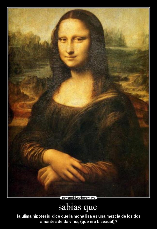 sabias que - la ulima hipotesis dice que la mona lisa es una mezcla de los dos
amantes de da vinci, (que era bisexual),?