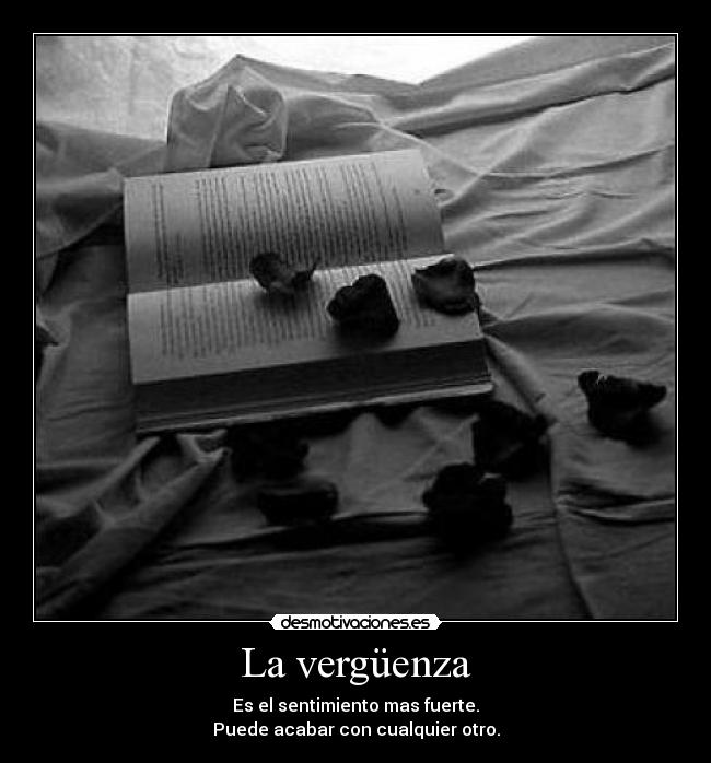 La vergüenza - Es el sentimiento mas fuerte.
Puede acabar con cualquier otro.