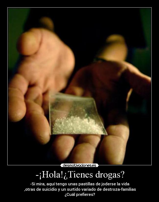 -¡Hola!¿Tienes drogas? - -Si mira, aquí tengo unas pastillas de joderse la vida
,otras de suicidio y un surtido variado de destroza-familias
¿Cuál prefieres?