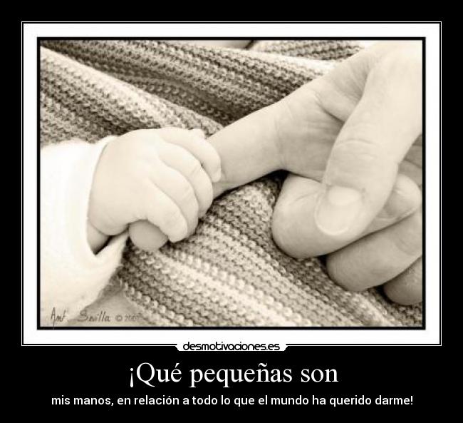 ¡Qué pequeñas son - mis manos, en relación a todo lo que el mundo ha querido darme!