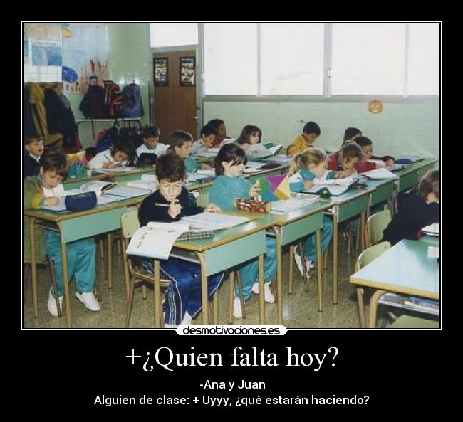 +¿Quien falta hoy? - -Ana y Juan
Alguien de clase: + Uyyy, ¿qué estarán haciendo?