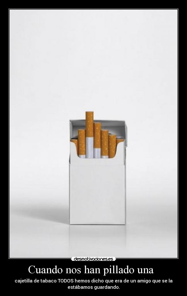 Cuando nos han pillado una   - cajetilla de tabaco TODOS hemos dicho que era de un amigo que se la
estábamos guardando.