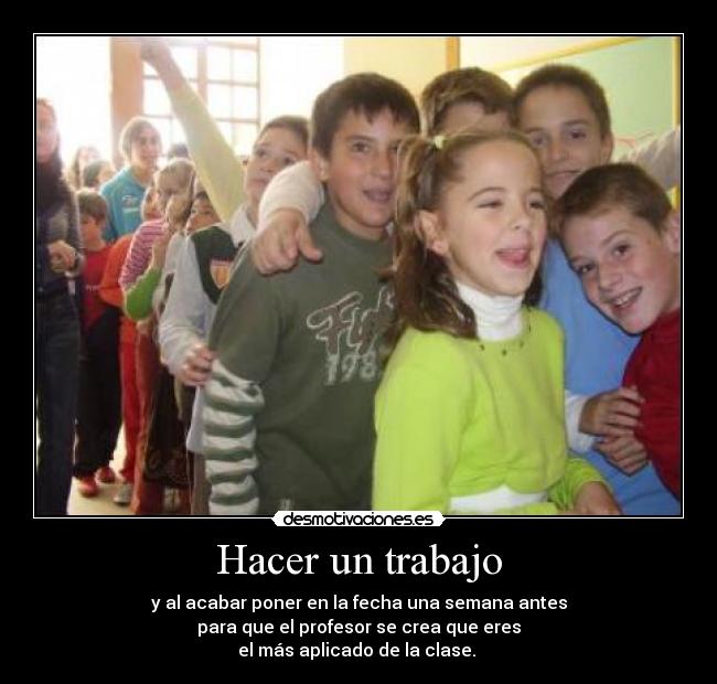 Hacer un trabajo - y al acabar poner en la fecha una semana antes
para que el profesor se crea que eres
el más aplicado de la clase.