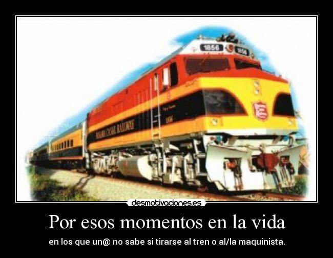 Por esos momentos en la vida - en los que un@ no sabe si tirarse al tren o al/la maquinista.
