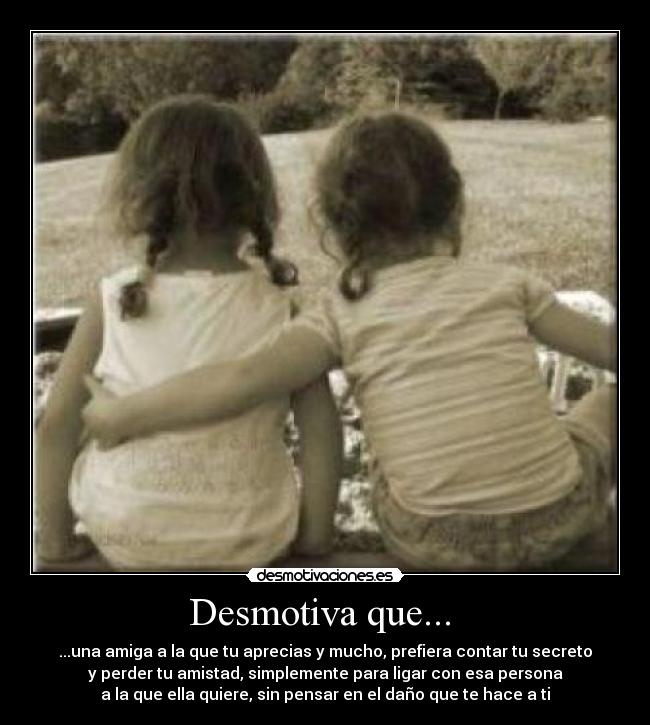 Desmotiva que...  - ...una amiga a la que tu aprecias y mucho, prefiera contar tu secreto
y perder tu amistad, simplemente para ligar con esa persona
a la que ella quiere, sin pensar en el daño que te hace a ti