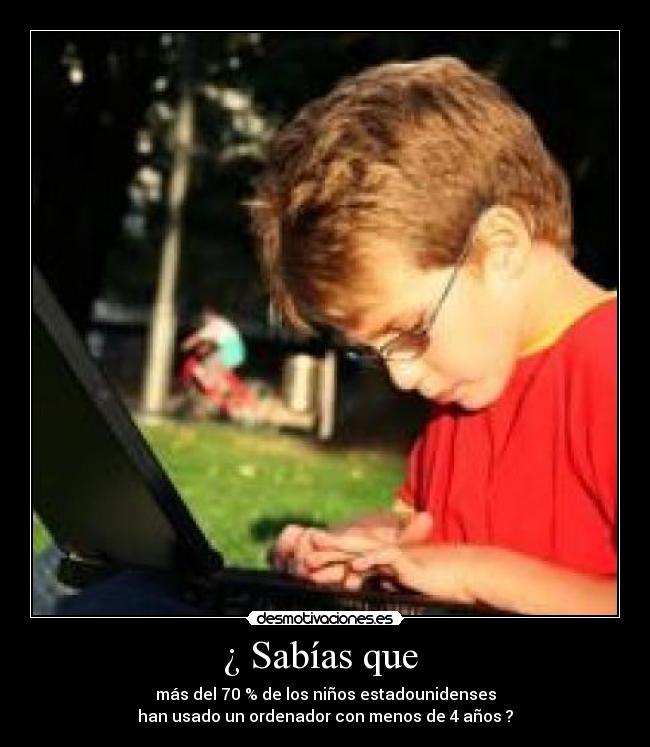 ¿ Sabías que  - más del 70 % de los niños estadounidenses
han usado un ordenador con menos de 4 años ?