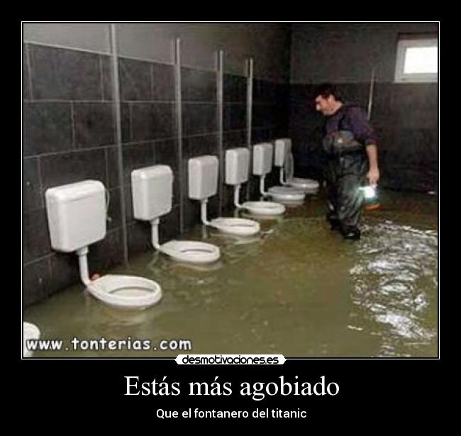 Estás más agobiado - Que el fontanero del titanic