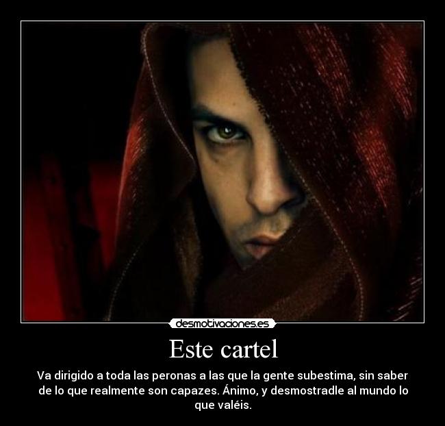 Este cartel - Va dirigido a toda las peronas a las que la gente subestima, sin saber
de lo que realmente son capazes. Ánimo, y desmostradle al mundo lo
que valéis.