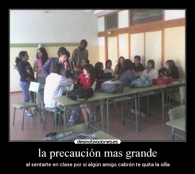 la precaución mas grande - al sentarte en clase por si algún amigo cabrón te quita la silla