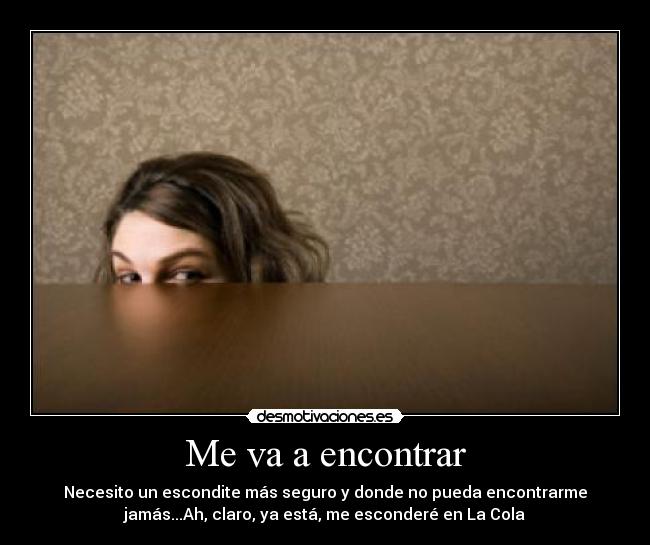 Me va a encontrar - Necesito un escondite más seguro y donde no pueda encontrarme
jamás...Ah, claro, ya está, me esconderé en La Cola