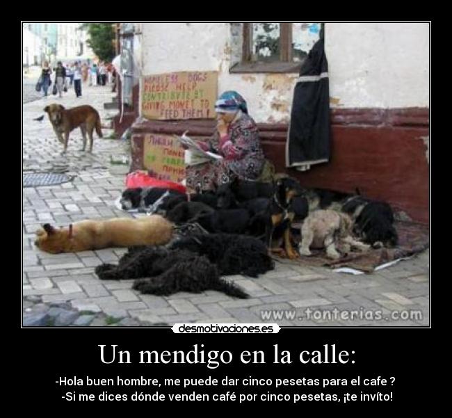 Un mendigo en la calle: - -Hola buen hombre, me puede dar cinco pesetas para el cafe ?
-Si me dices dónde venden café por cinco pesetas, ¡te invíto!