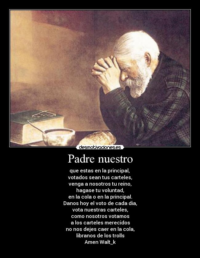 Padre nuestro - que estas en la principal, 
votados sean tus carteles,
venga a nosotros tu reino,
hagase tu voluntad,
en la cola o en la principal.
Danos hoy el voto de cada dia,
vota nuestras carteles,
como nosotros votamos
a los carteles merecidos
no nos dejes caer en la cola,
libranos de los trolls
Amen Walt_k
