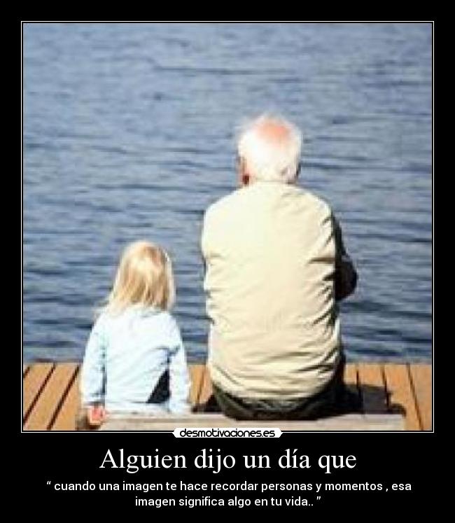 Alguien dijo un día que - “ cuando una imagen te hace recordar personas y momentos , esa
imagen significa algo en tu vida.. ”