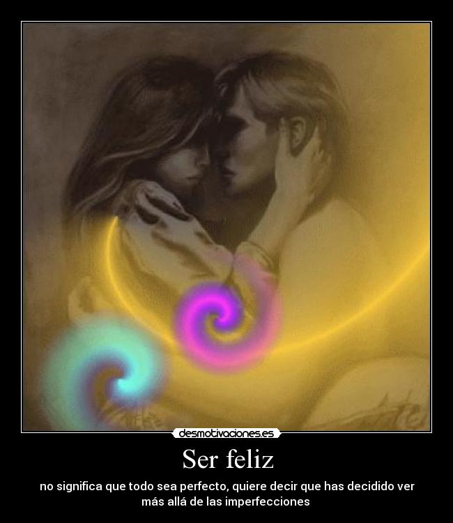 Ser feliz - no significa que todo sea perfecto, quiere decir que has decidido ver
más allá de las imperfecciones