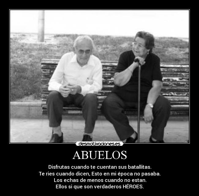 ABUELOS - Disfrutas cuando te cuentan sus batallitas.
Te ries cuando dicen, Esto en mi época no pasaba.
Los echas de menos cuando no estan.
Ellos si que son verdaderos HÉROES.
