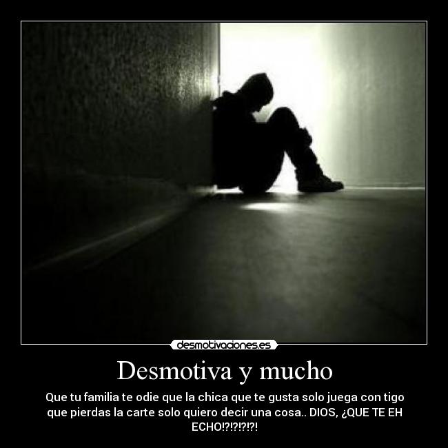 Desmotiva y mucho - Que tu familia te odie que la chica que te gusta solo juega con tigo
que pierdas la carte solo quiero decir una cosa.. DIOS, ¿QUE TE EH
ECHO!?!?!?!?!