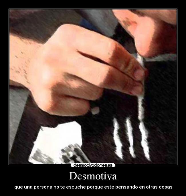Desmotiva - que una persona no te escuche porque este pensando en otras cosas