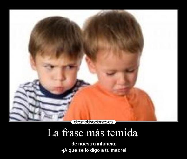 La frase más temida - de nuestra infancia:
-¡A que se lo digo a tu madre!