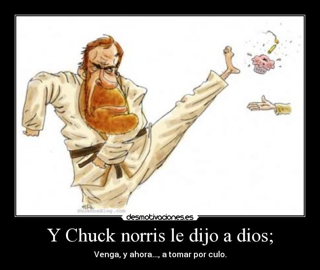 Y Chuck norris le dijo a dios; - Venga, y ahora..., a tomar por culo.