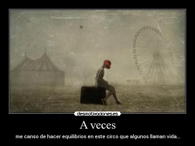 A veces - me canso de hacer equilibrios en este circo que algunos llaman vida...