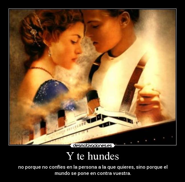 Y te hundes - no porque no confíes en la persona a la que quieres, sino porque el
mundo se pone en contra vuestra.