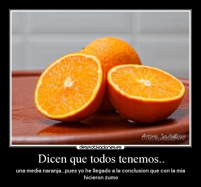 Dicen que todos tenemos.. - una media naranja...pues yo he llegado a la conclusion que con la mia hicieron zumo