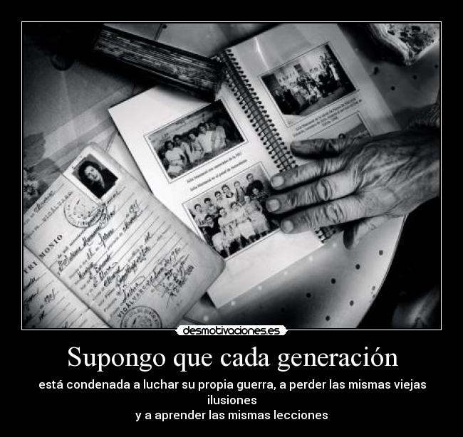 Supongo que cada generación - está condenada a luchar su propia guerra, a perder las mismas viejas ilusiones
y a aprender las mismas lecciones