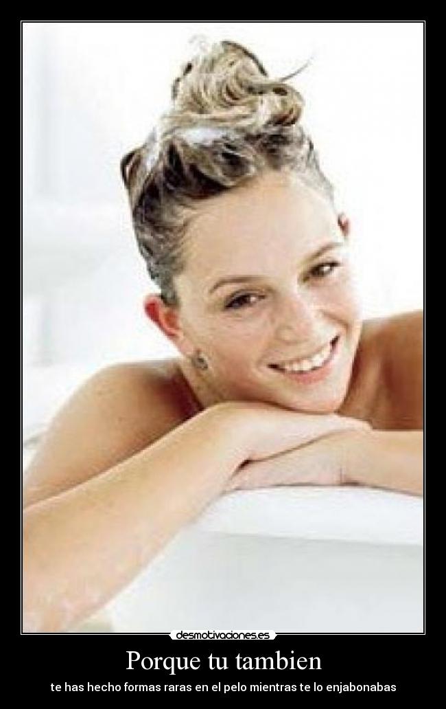 Porque tu tambien - te has hecho formas raras en el pelo mientras te lo enjabonabas