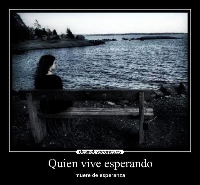 Quien vive esperando - muere de esperanza