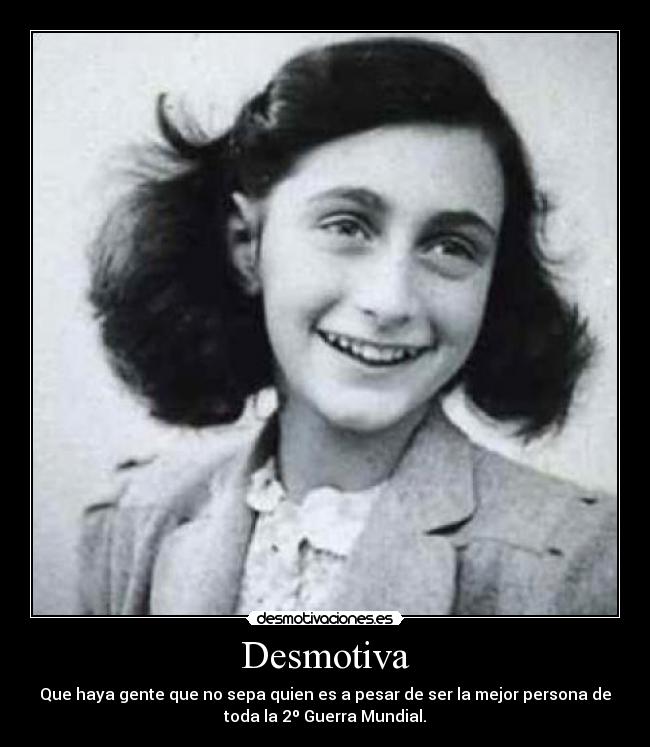 Desmotiva - Que haya gente que no sepa quien es a pesar de ser la mejor persona de
toda la 2º Guerra Mundial.