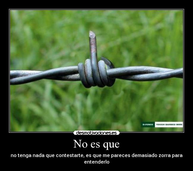 No es que - no tenga nada que contestarte, es que me pareces demasiado zorra para entenderlo