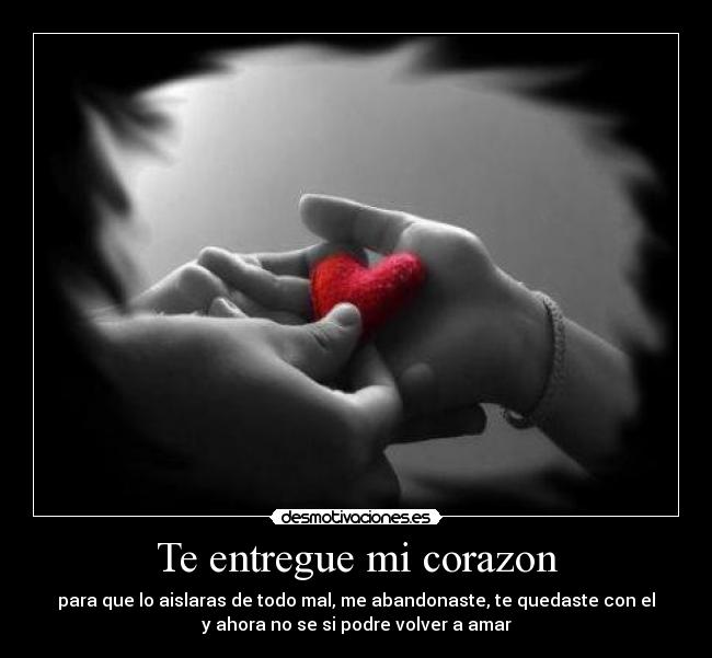 Te entregue mi corazon - para que lo aislaras de todo mal, me abandonaste, te quedaste con el
y ahora no se si podre volver a amar