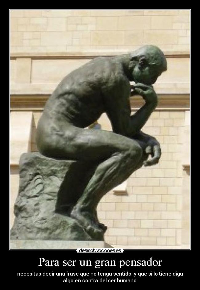 Para ser un gran pensador - necesitas decir una frase que no tenga sentido, y que si lo tiene diga
algo en contra del ser humano.