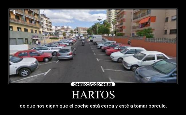 HARTOS - de que nos digan que el coche está cerca y esté a tomar porculo.