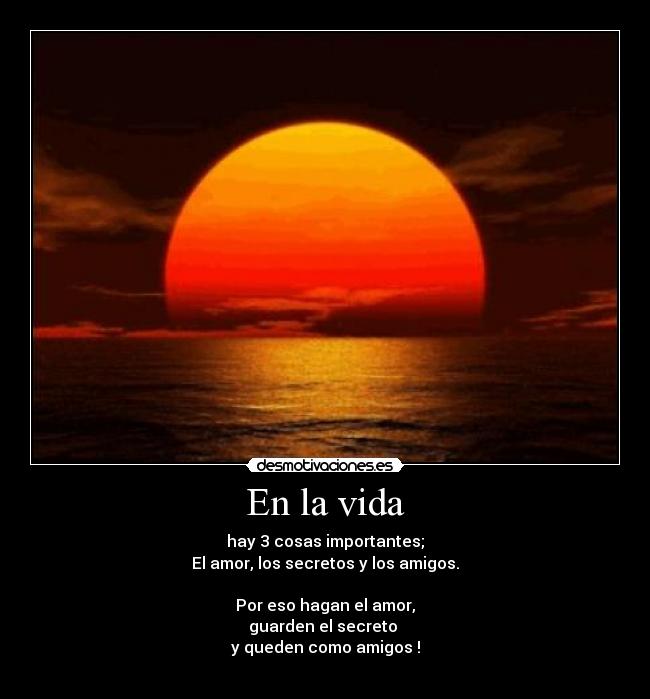 En la vida - hay 3 cosas importantes;
El amor, los secretos y los amigos.

Por eso hagan el amor,
guarden el secreto 
y queden como amigos !
