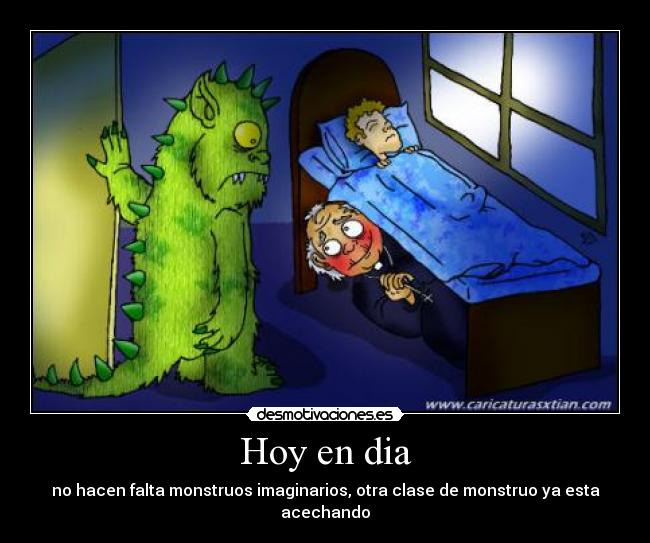 Hoy en dia - no hacen falta monstruos imaginarios, otra clase de monstruo ya esta acechando