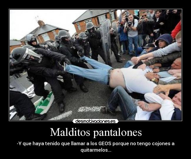Malditos pantalones - -Y que haya tenido que llamar a los GEOS porque no tengo cojones a quitarmelos...