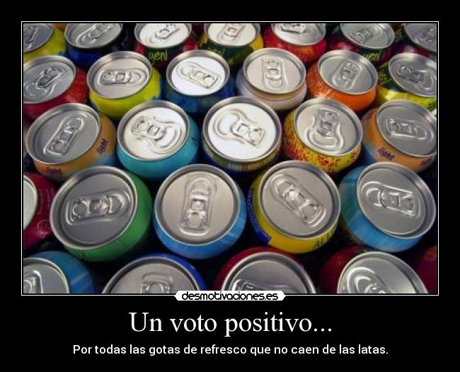 Un voto positivo... - Por todas las gotas de refresco que no caen de las latas.