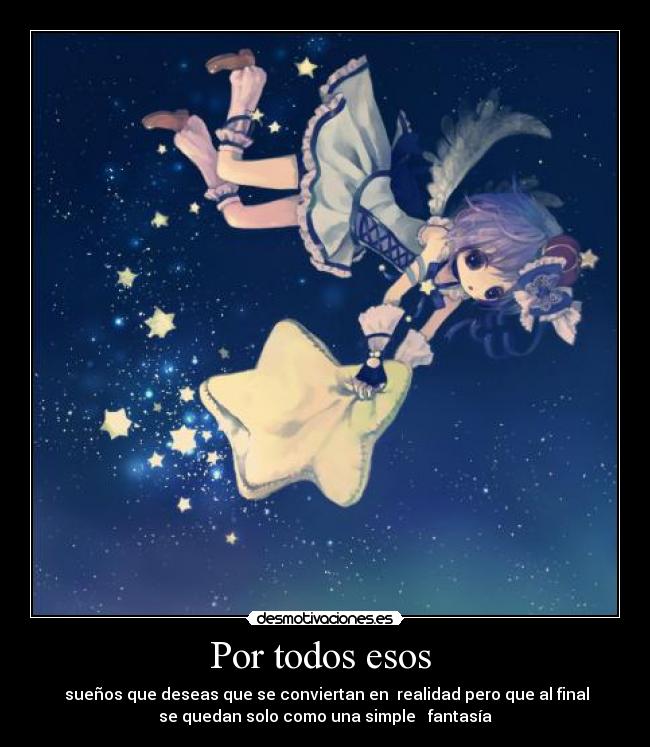 Por todos esos - sueños que deseas que se conviertan en realidad pero que al final
se quedan solo como una simple fantasía