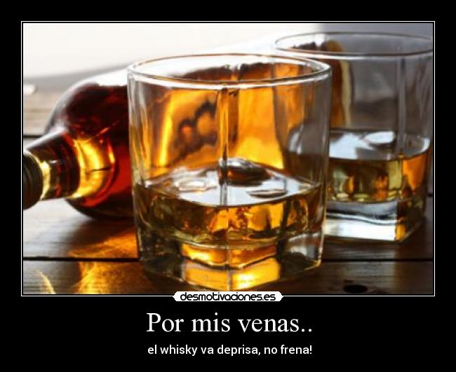 Por mis venas.. -  el whisky va deprisa, no frena!