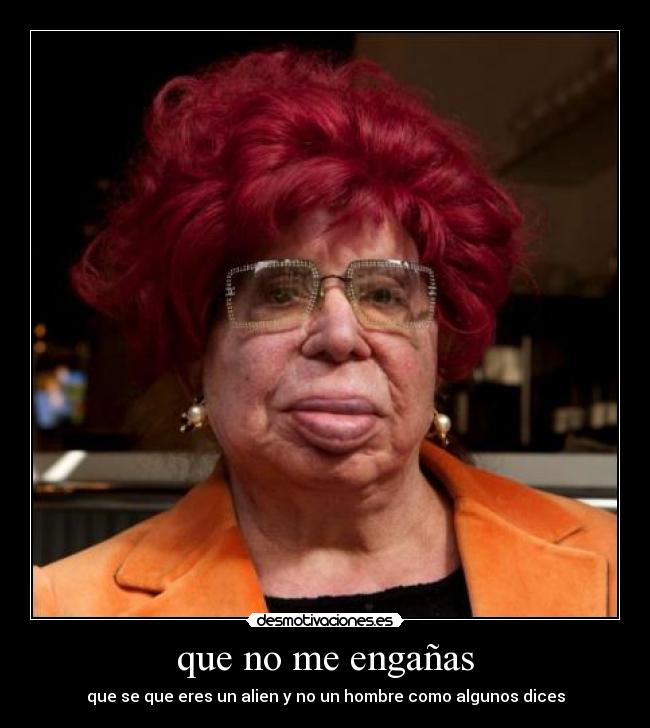 que no me engañas - que se que eres un alien y no un hombre como algunos dices