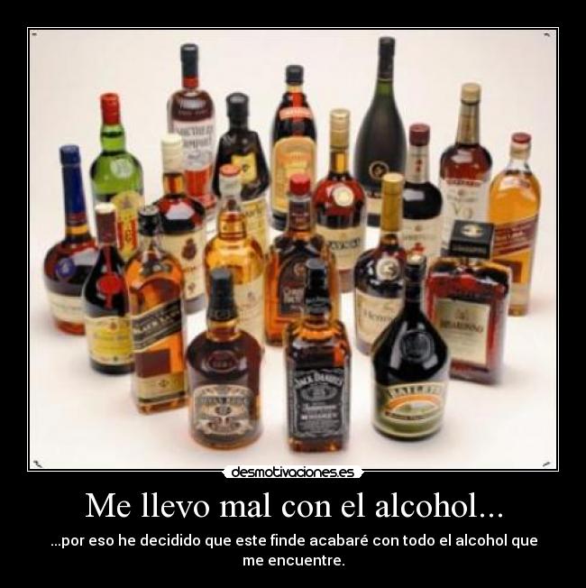 Me llevo mal con el alcohol... - ...por eso he decidido que este finde acabaré con todo el alcohol que me encuentre.